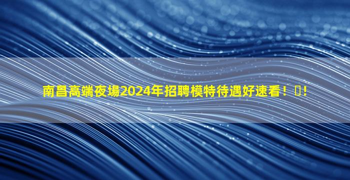 南昌高端夜場2024年招聘模特待遇好速看??！